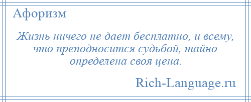 
    Жизнь ничего не дает бесплатно, и всему, что преподносится судьбой, тайно определена своя цена.