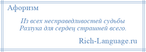 
    Из всех несправедливостей судьбы Разлука для сердец страшней всего.