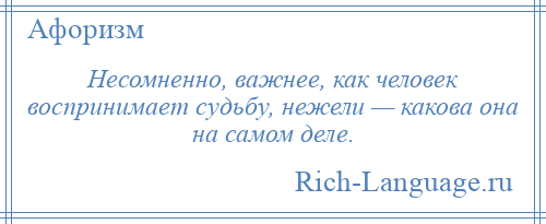 
    Несомненно, важнее, как человек воспринимает судьбу, нежели — какова она на самом деле.