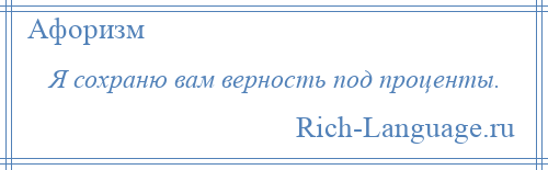 
    Я сохраню вам верность под проценты.