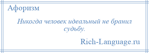 
    Никогда человек идеальный не бранил судьбу.