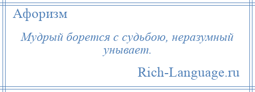 
    Мудрый борется с судьбою, неразумный унывает.