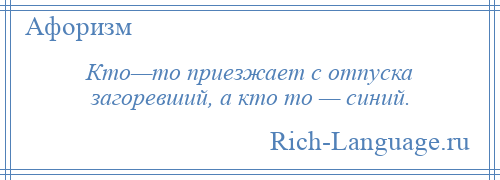 
    Кто—то приезжает с отпуска загоревший, а кто то — синий.