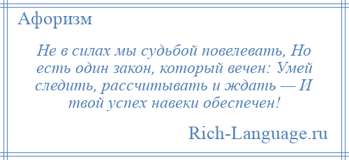 
    Не в силах мы судьбой повелевать, Но есть один закон, который вечен: Умей следить, рассчитывать и ждать — И твой успех навеки обеспечен!
