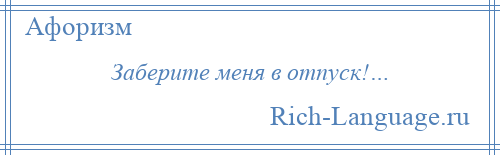 
    Заберите меня в отпуск!…