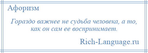 
    Гораздо важнее не судьба человека, а то, как он сам ее воспринимает.