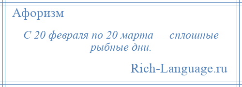 
    С 20 февраля по 20 марта — сплошные рыбные дни.