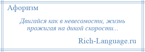 
    Двигайся как в невесомости, жизнь прожигая на дикой скорости...