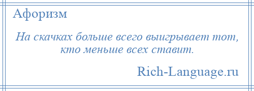 
    На скачках больше всего выигрывает тот, кто меньше всех ставит.