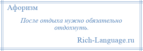 
    После отдыха нужно обязательно отдохнуть.