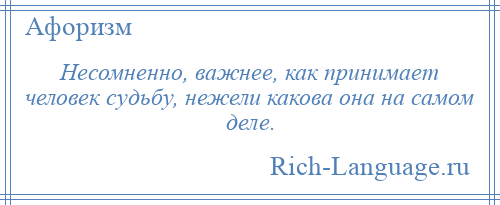 
    Несомненно, важнее, как принимает человек судьбу, нежели какова она на самом деле.