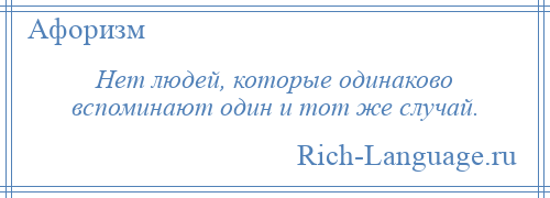 
    Нет людей, которые одинаково вспоминают один и тот же случай.