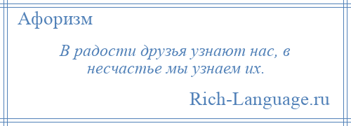 
    В радости друзья узнают нас, в несчастье мы узнаем их.