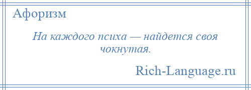 
    На каждого психа — найдется своя чокнутая.