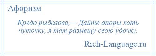 
    Кредо рыболова,— Дайте опоры хоть чуточку, я там размещу свою удочку.