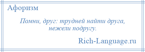 
    Помни, друг: трудней найти друга, нежели подругу.