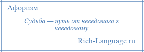 
    Судьба — путь от неведомого к неведомому.