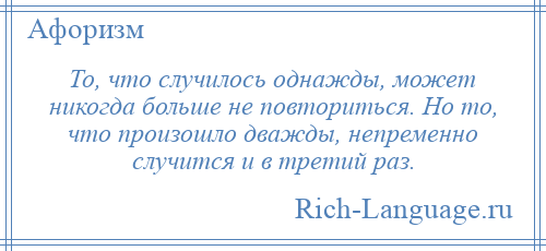 
    То, что случилось однажды, может никогда больше не повториться. Но то, что произошло дважды, непременно случится и в третий раз.