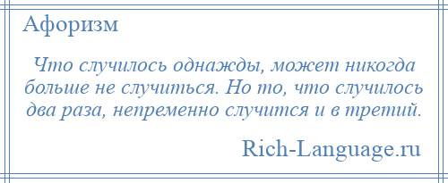 
    Что случилось однажды, может никогда больше не случиться. Но то, что случилось два раза, непременно случится и в третий.