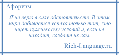 
    Я не верю в силу обстоятельств. В этом мире добивается успеха только тот, кто ищет нужных ему условий и, если не находит, создаёт их сам.