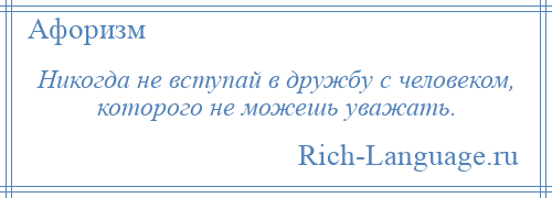 
    Никогда не вступай в дружбу с человеком, которого не можешь уважать.