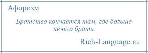 
    Братство кончается там, где больше нечего брать.