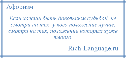 
    Если хочешь быть довольным судьбой, не смотри на тех, у кого положение лучше, смотри на тех, положение которых хуже твоего.