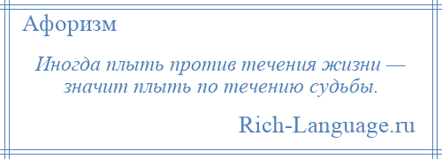 
    Иногда плыть против течения жизни — значит плыть по течению судьбы.