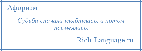 
    Судьба сначала улыбнулась, а потом посмеялась.