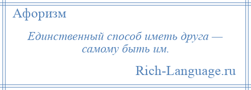 
    Единственный способ иметь друга — самому быть им.