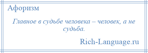 
    Главное в судьбе человека – человек, а не судьба.