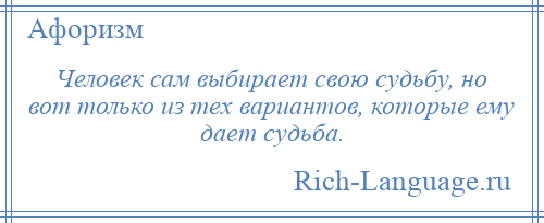 
    Человек сам выбирает свою судьбу, но вот только из тех вариантов, которые ему дает судьба.
