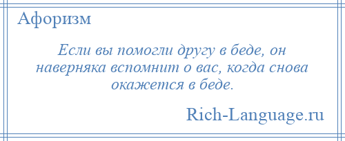 
    Если вы помогли другу в беде, он наверняка вспомнит о вас, когда снова окажется в беде.