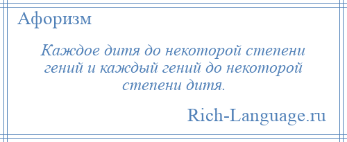 
    Каждое дитя до некоторой степени гений и каждый гений до некоторой степени дитя.