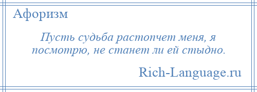 
    Пусть судьба растопчет меня, я посмотрю, не станет ли ей стыдно.