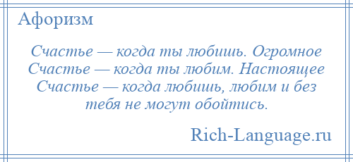 
    Счастье — когда ты любишь. Огромное Счастье — когда ты любим. Настоящее Счастье — когда любишь, любим и без тебя не могут обойтись.