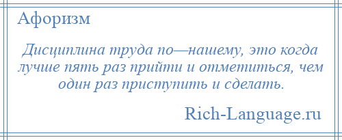 
    Дисциплина труда по—нашему, это когда лучше пять раз прийти и отметиться, чем один раз приступить и сделать.