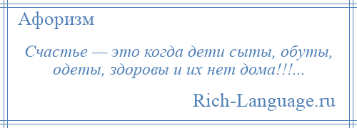 
    Счастье — это когда дети сыты, обуты, одеты, здоровы и их нет дома!!!...