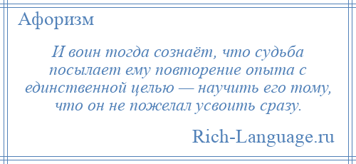 
    И воин тогда сознаёт, что судьба посылает ему повторение опыта с единственной целью — научить его тому, что он не пожелал усвоить сразу.