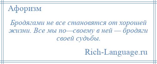 
    Бродягами не все становятся от хорошей жизни. Все мы по—своему в ней — бродяги своей судьбы.