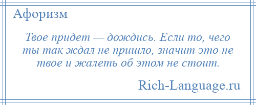
    Твое придет — дождись. Если то, чего ты так ждал не пришло, значит это не твое и жалеть об этом не стоит.