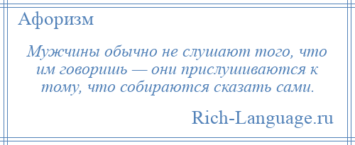 
    Мужчины обычно не слушают того, что им говоришь — они прислушиваются к тому, что собираются сказать сами.