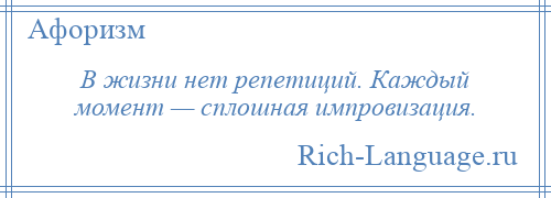 
    В жизни нет репетиций. Каждый момент — сплошная импровизация.