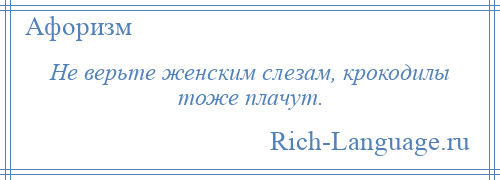 
    Не верьте женским слезам, крокодилы тоже плачут.