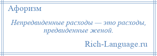 
    Непредвиденные расходы — это расходы, предвиденные женой.