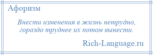 
    Внести изменения в жизнь нетрудно, гораздо труднее их потом вынести.