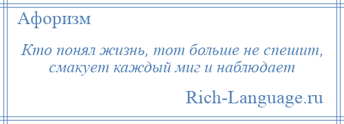 
    Кто понял жизнь, тот больше не спешит, смакует каждый миг и наблюдает