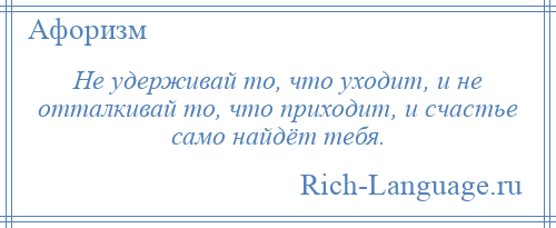
    Не удерживай то, что уходит, и не отталкивай то, что приходит, и счастье само найдёт тебя.