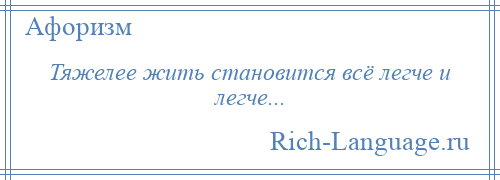 
    Тяжелее жить становится всё легче и легче...