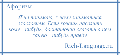 
    Я не понимаю, к чему заниматься злословием. Если хочешь насолить кому—нибудь, достаточно сказать о нём какую—нибудь правду.